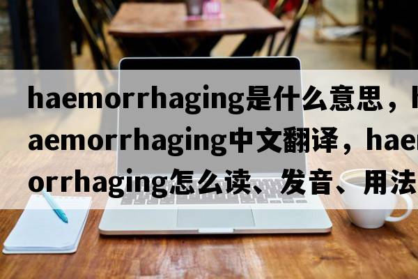 haemorrhaging是什么意思，haemorrhaging中文翻譯，haemorrhaging怎么讀、發(fā)音、用法及例句