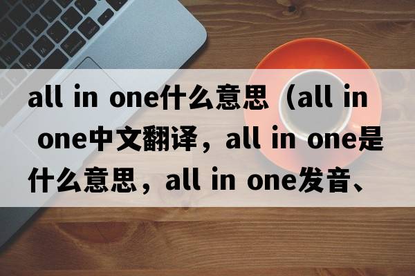 all in one什么意思（all in one中文翻譯，all in one是什么意思，all in one發(fā)音、用法及例句）