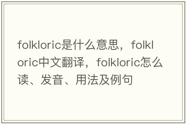 folkloric是什么意思，folkloric中文翻譯，folkloric怎么讀、發(fā)音、用法及例句