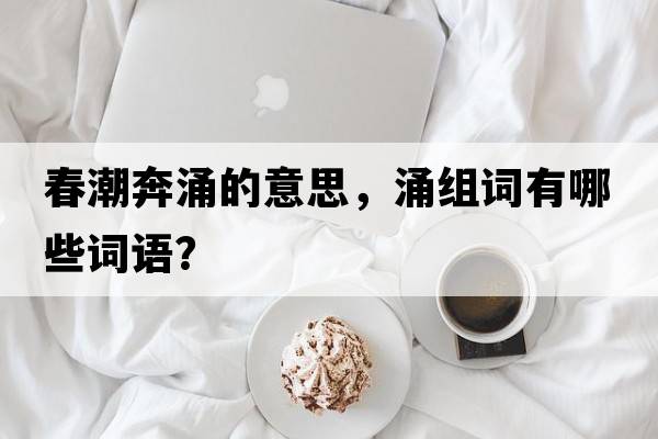 春潮奔涌的意思，涌組詞有哪些詞語(yǔ)？