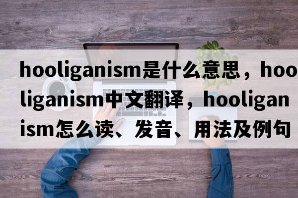 hooliganism是什么意思，hooliganism中文翻譯，hooliganism怎么讀、發(fā)音、用法及例句