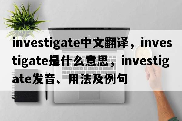 investigate中文翻譯，investigate是什么意思，investigate發(fā)音、用法及例句