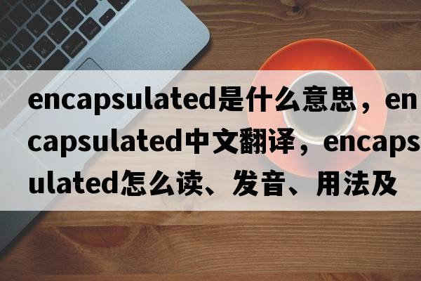 encapsulated是什么意思，encapsulated中文翻譯，encapsulated怎么讀、發(fā)音、用法及例句