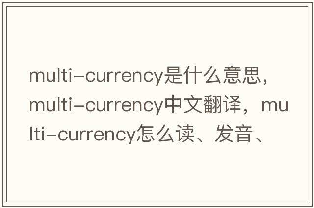 multi-currency是什么意思，multi-currency中文翻譯，multi-currency怎么讀、發(fā)音、用法及例句