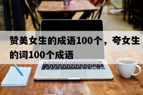 贊美女生的成語100個(gè)，夸女生的詞100個(gè)成語