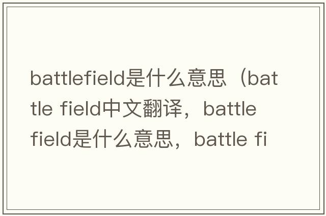 battlefield是什么意思（battle field中文翻譯，battle field是什么意思，battle field發(fā)音、用法及例句）