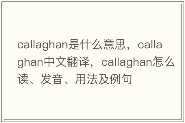 Callaghan是什么意思，Callaghan中文翻譯，Callaghan怎么讀、發(fā)音、用法及例句