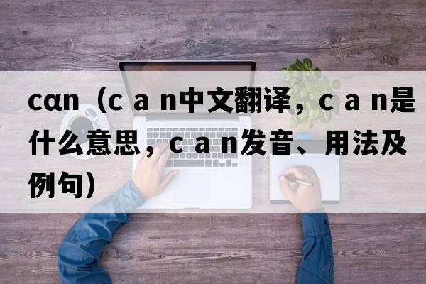 cαn（c a n中文翻譯，c a n是什么意思，c a n發(fā)音、用法及例句）