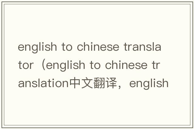english to chinese translator（english to chinese translation中文翻譯，english to chinese translation是什么意思