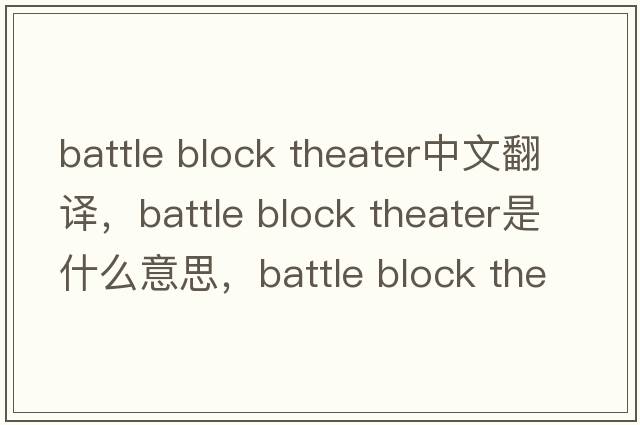 battle block theater中文翻譯，battle block theater是什么意思，battle block theater發(fā)音、用法及例句