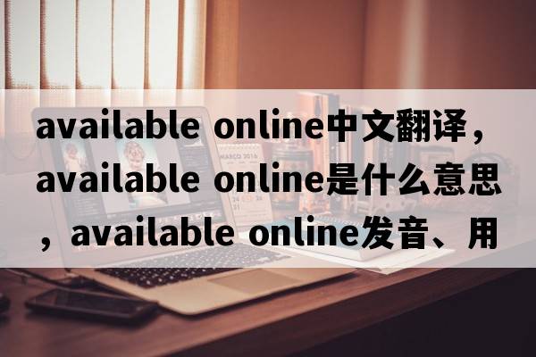 available online中文翻譯，available online是什么意思，available online發(fā)音、用法及例句