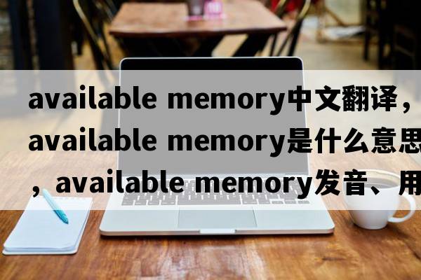 available memory中文翻譯，available memory是什么意思，available memory發(fā)音、用法及例句