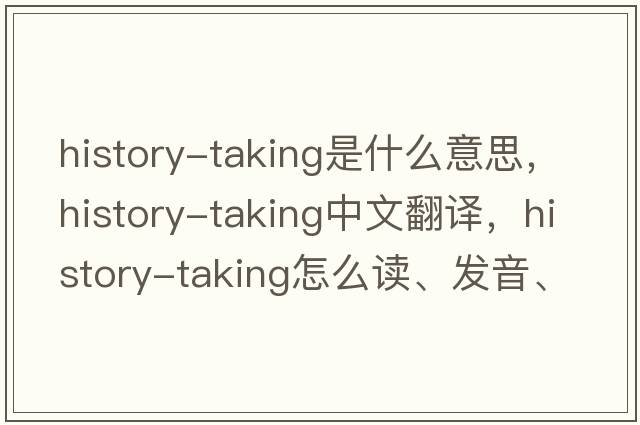 history-taking是什么意思，history-taking中文翻譯，history-taking怎么讀、發(fā)音、用法及例句