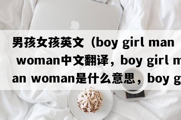 男孩女孩英文（boy girl man woman中文翻譯，boy girl man woman是什么意思，boy girl man woman發(fā)音、用法及例句）