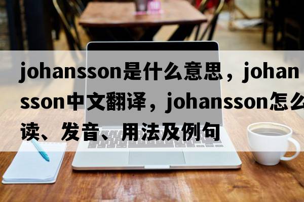 Johansson是什么意思，Johansson中文翻譯，Johansson怎么讀、發(fā)音、用法及例句