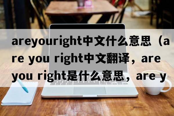 areyouright中文什么意思（are you right中文翻譯，are you right是什么意思，are you right發(fā)音、用法及例句）