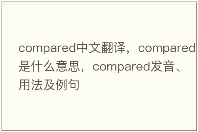compared中文翻譯，compared是什么意思，compared發(fā)音、用法及例句