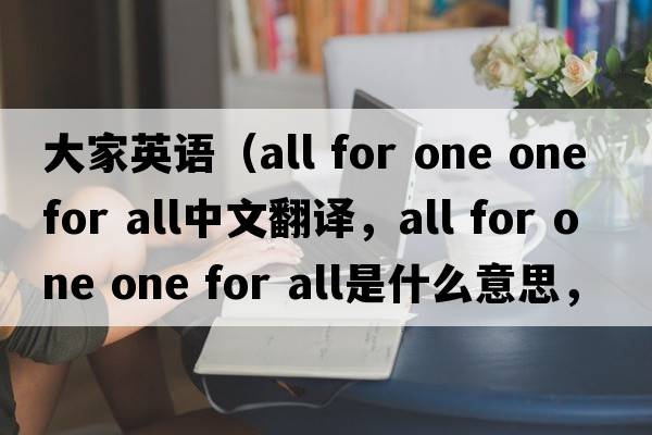 大家英語(yǔ)（all for one one for all中文翻譯，all for one one for all是什么意思，all for one one for all發(fā)音、用法及例句）