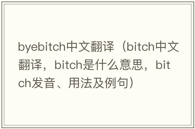 byebitch中文翻譯（bitch中文翻譯，bitch是什么意思，bitch發(fā)音、用法及例句）