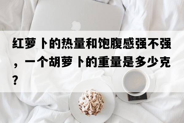 紅蘿卜的熱量和飽腹感強(qiáng)不強(qiáng)，一個(gè)胡蘿卜的重量是多少克？