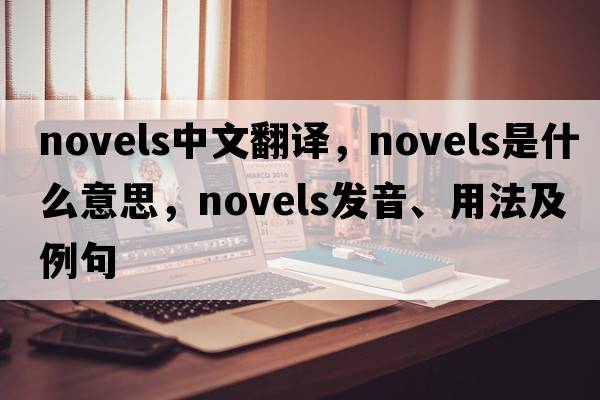 novels中文翻譯，novels是什么意思，novels發(fā)音、用法及例句