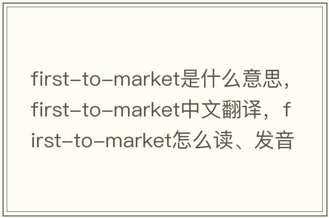 first-to-market是什么意思，first-to-market中文翻譯，first-to-market怎么讀、發(fā)音、用法及例句