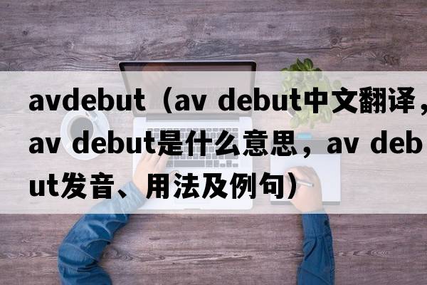 avdebut（av debut中文翻譯，av debut是什么意思，av debut發(fā)音、用法及例句）