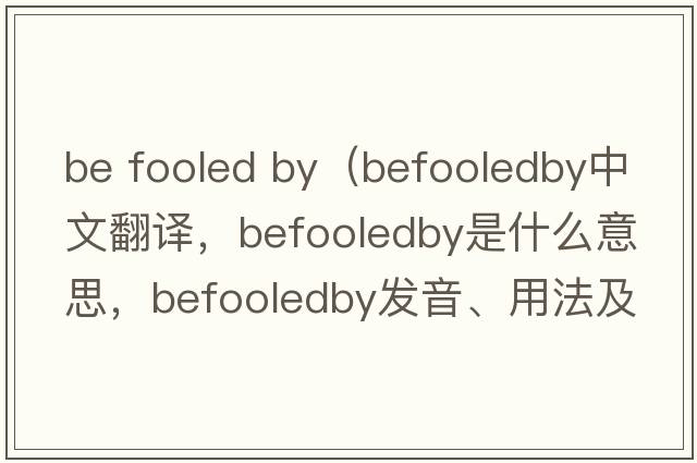 be fooled by（befooledby中文翻譯，befooledby是什么意思，befooledby發(fā)音、用法及例句）
