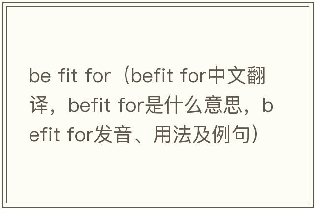 be fit for（befit for中文翻譯，befit for是什么意思，befit for發(fā)音、用法及例句）