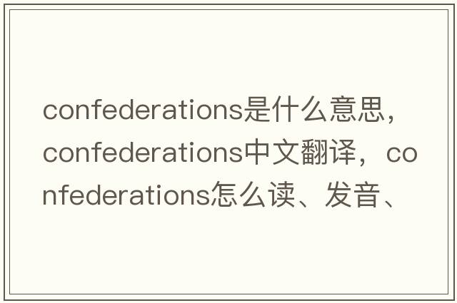 confederations是什么意思，confederations中文翻譯，confederations怎么讀、發(fā)音、用法及例句