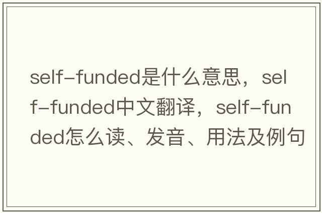 self-funded是什么意思，self-funded中文翻譯，self-funded怎么讀、發(fā)音、用法及例句
