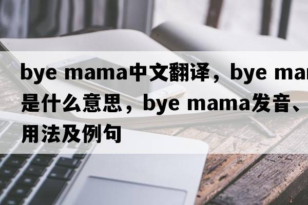 bye mama中文翻譯，bye mama是什么意思，bye mama發(fā)音、用法及例句