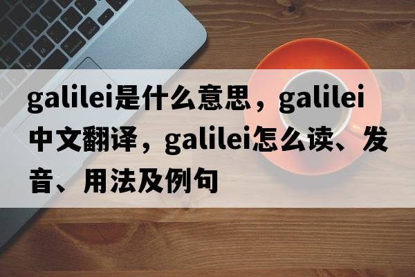 Galilei是什么意思，Galilei中文翻譯，Galilei怎么讀、發(fā)音、用法及例句