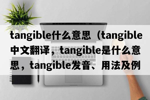 tangible什么意思（tangible中文翻譯，tangible是什么意思，tangible發(fā)音、用法及例句）
