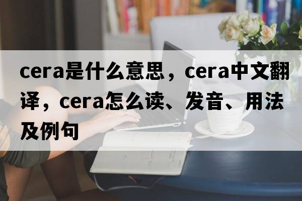 cera是什么意思，cera中文翻譯，cera怎么讀、發(fā)音、用法及例句