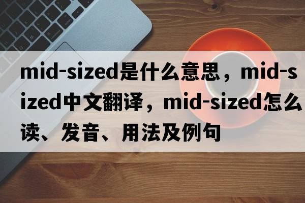 mid-sized是什么意思，mid-sized中文翻譯，mid-sized怎么讀、發(fā)音、用法及例句