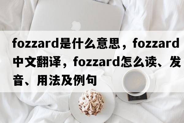 Fozzard是什么意思，F(xiàn)ozzard中文翻譯，F(xiàn)ozzard怎么讀、發(fā)音、用法及例句