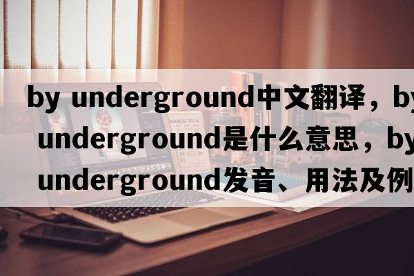 by underground中文翻譯，by underground是什么意思，by underground發(fā)音、用法及例句
