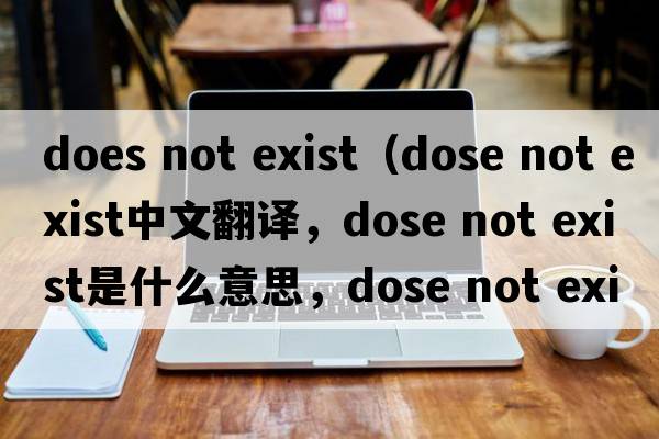does not exist（dose not exist中文翻譯，dose not exist是什么意思，dose not exist發(fā)音、用法及例句）