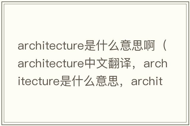 architecture是什么意思?。╝rchitecture中文翻譯，architecture是什么意思，architecture發(fā)音、用法及例句）