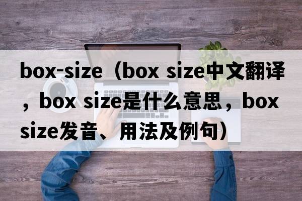box-size（box size中文翻譯，box size是什么意思，box size發(fā)音、用法及例句）