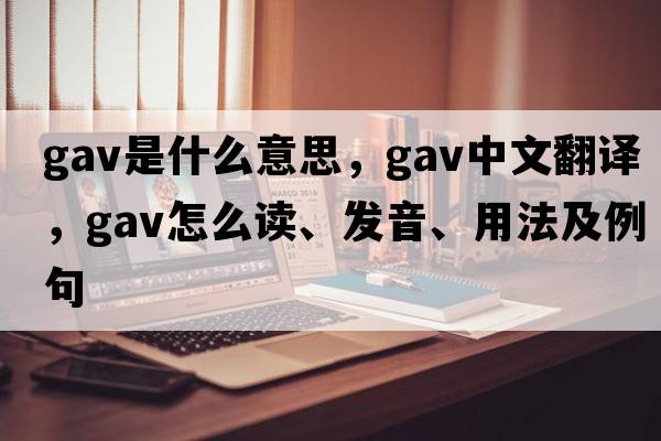 gav是什么意思，gav中文翻譯，gav怎么讀、發(fā)音、用法及例句