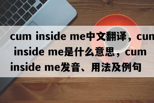 cum inside me中文翻譯，cum inside me是什么意思，cum inside me發(fā)音、用法及例句