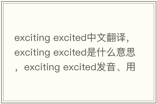 exciting excited中文翻譯，exciting excited是什么意思，exciting excited發(fā)音、用法及例句
