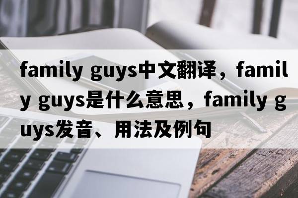 family guys中文翻譯，family guys是什么意思，family guys發(fā)音、用法及例句