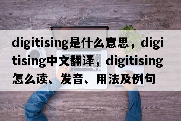 digitising是什么意思，digitising中文翻譯，digitising怎么讀、發(fā)音、用法及例句