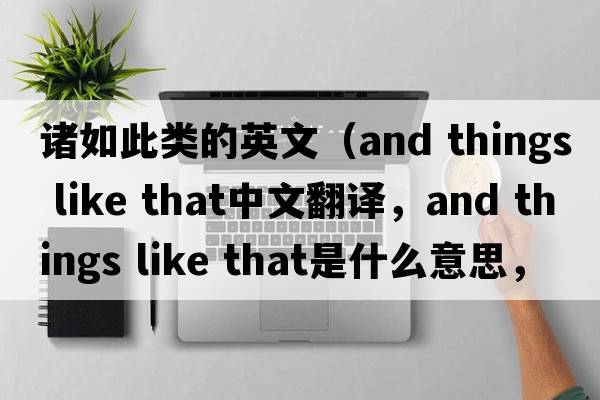 諸如此類的英文（and things like that中文翻譯，and things like that是什么意思，and things like that發(fā)音、用法及例句）