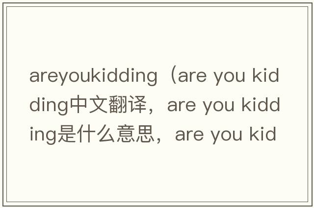 areyoukidding（are you kidding中文翻譯，are you kidding是什么意思，are you kidding發(fā)音、用法及例句）