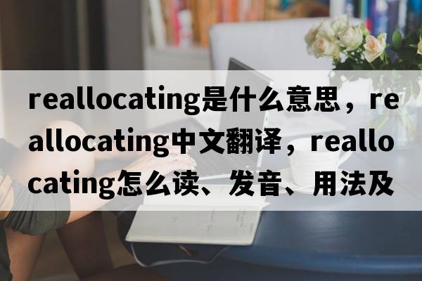 reallocating是什么意思，reallocating中文翻譯，reallocating怎么讀、發(fā)音、用法及例句