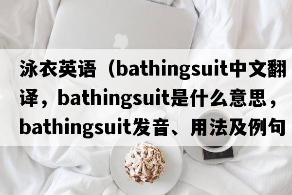 泳衣英語（bathingsuit中文翻譯，bathingsuit是什么意思，bathingsuit發(fā)音、用法及例句）